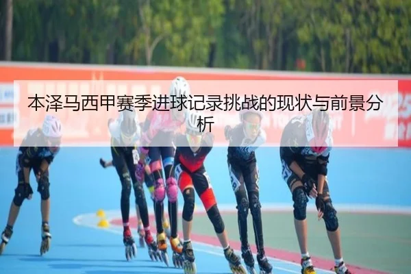 本泽马西甲赛季进球记录挑战的现状与前景分析